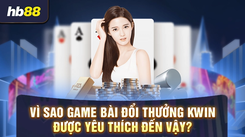 Vì sao game bài đổi thưởng Kwin được yêu thích đến vậy?