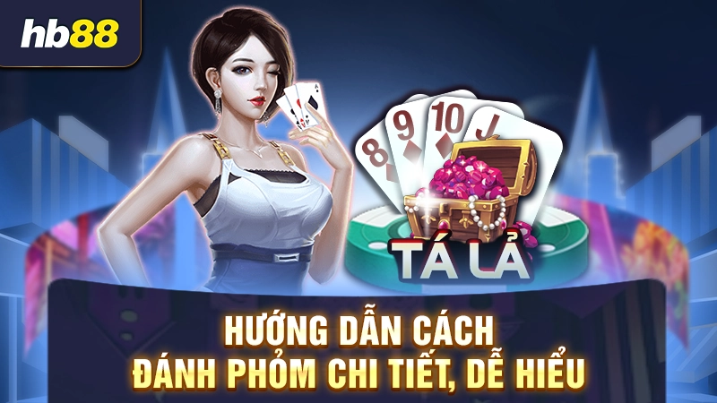 Hướng dẫn cách đánh Phỏm chi tiết, dễ hiểu