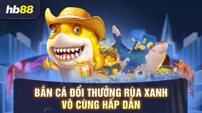 Bắn cá đổi thưởng rùa xanh vô cùng hấp dẫn