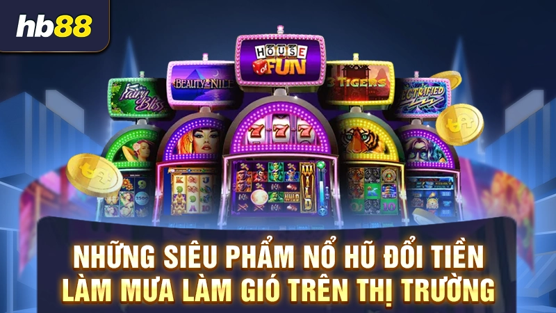 Những siêu phẩm nổ hũ đổi tiền làm mưa làm gió trên thị trường
